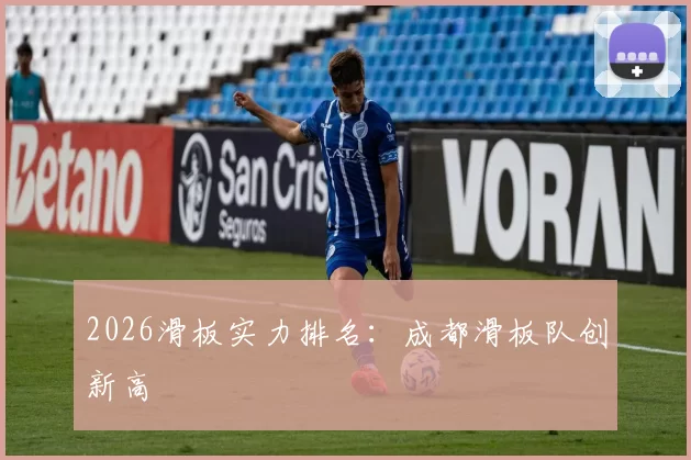 2026滑板实力排名：成都滑板队创新高