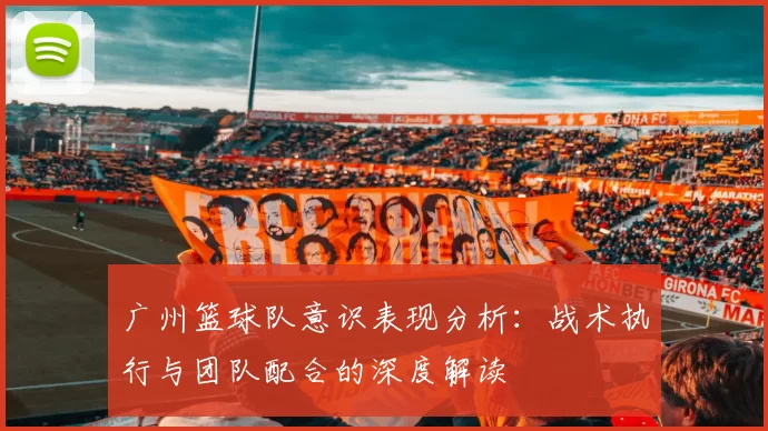 广州篮球队意识表现分析：战术执行与团队配合的深度解读