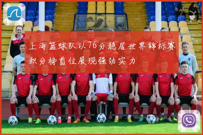 上海篮球队以76分稳居世界锦标赛积分榜首位展现强劲实力
