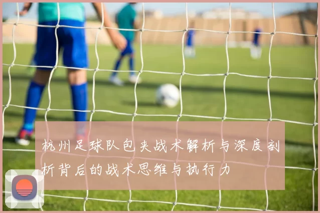 杭州足球队包夹战术解析与深度剖析背后的战术思维与执行力