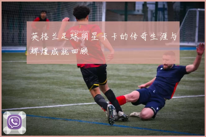 英格兰足球明星卡卡的传奇生涯与辉煌成就回顾