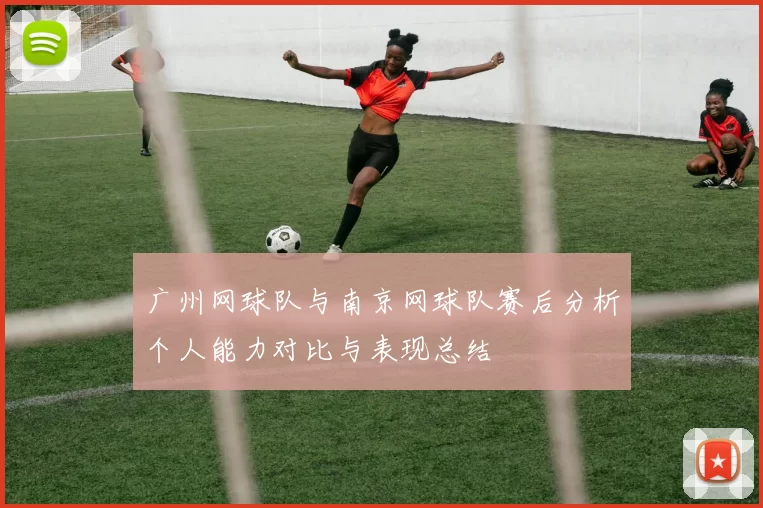广州网球队与南京网球队赛后分析个人能力对比与表现总结