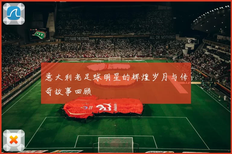 意大利老足球明星的辉煌岁月与传奇故事回顾