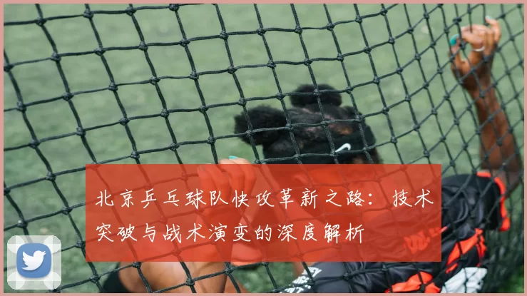 北京乒乓球队快攻革新之路：技术突破与战术演变的深度解析