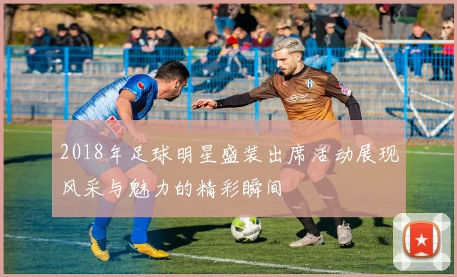 2018年足球明星盛装出席活动展现风采与魅力的精彩瞬间