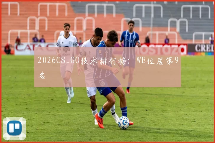 2026CS_GO技术排行榜：WE位居第9名