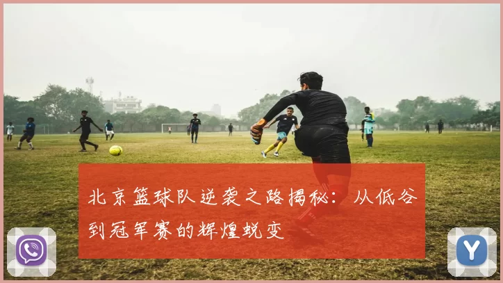 北京篮球队逆袭之路揭秘：从低谷到冠军赛的辉煌蜕变
