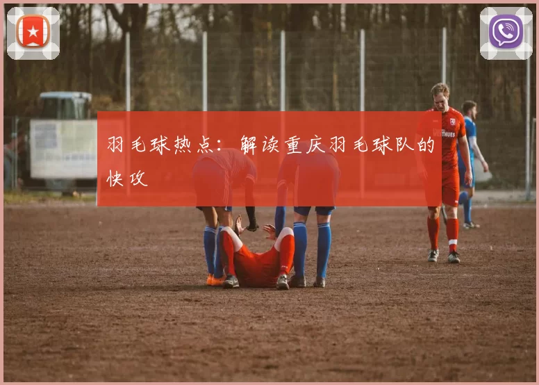 羽毛球热点：解读重庆羽毛球队的快攻