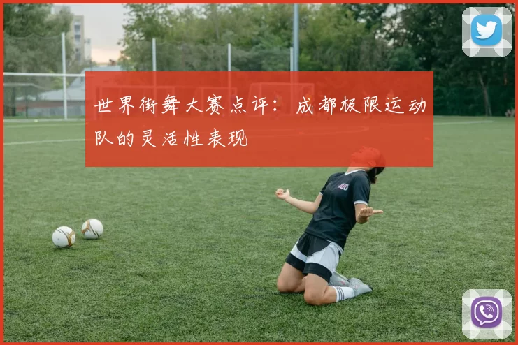 世界街舞大赛点评：成都极限运动队的灵活性表现