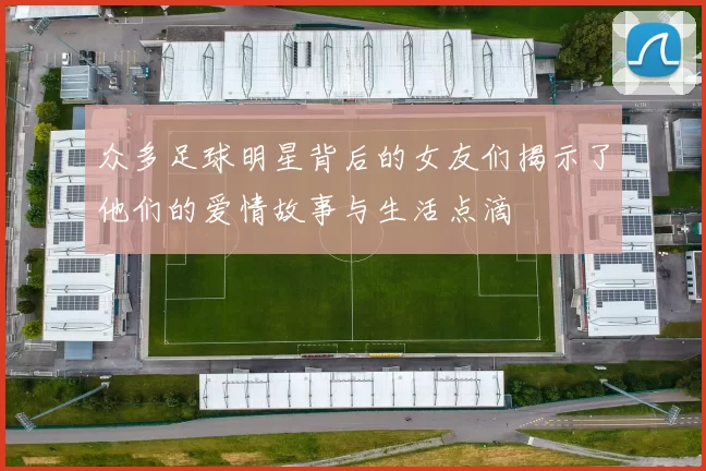 众多足球明星背后的女友们揭示了他们的爱情故事与生活点滴
